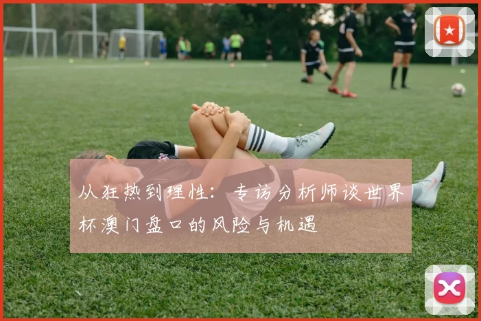 从狂热到理性：专访分析师谈世界杯澳门盘口的风险与机遇