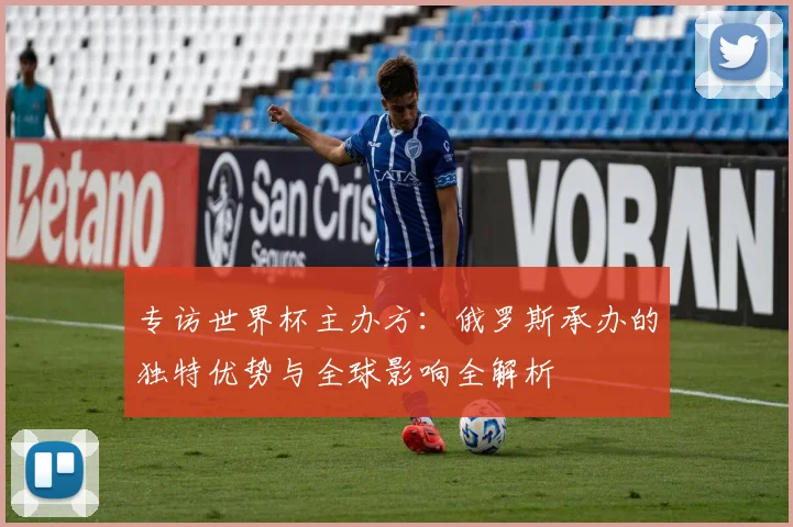专访世界杯主办方：俄罗斯承办的独特优势与全球影响全解析
