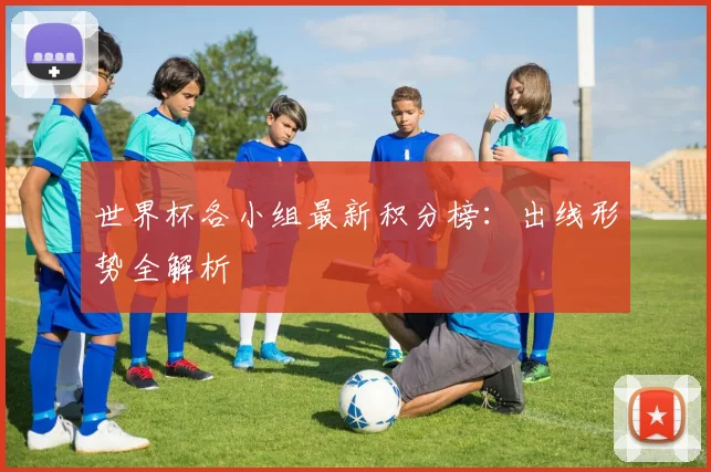 世界杯各小组最新积分榜：出线形势全解析