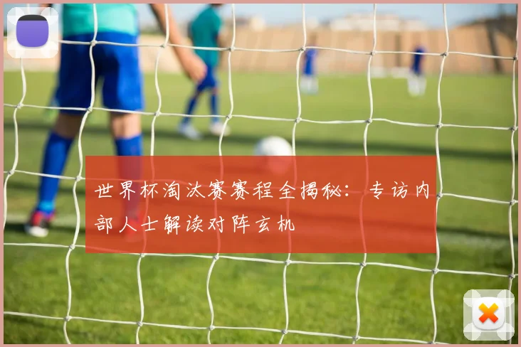 世界杯淘汰赛赛程全揭秘：专访内部人士解读对阵玄机