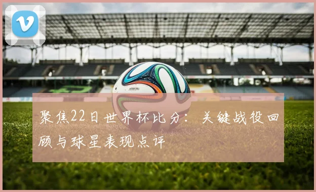 聚焦22日世界杯比分：关键战役回顾与球星表现点评