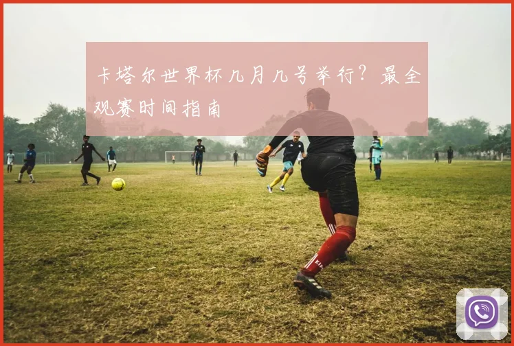 卡塔尔世界杯几月几号举行？最全观赛时间指南
