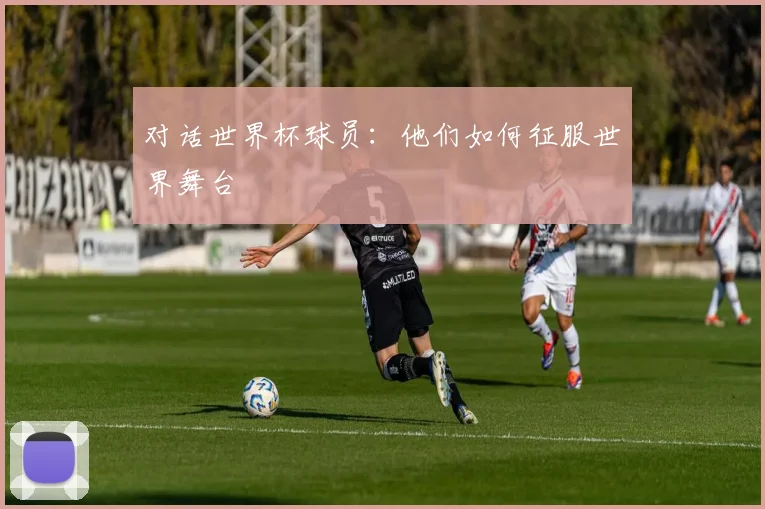 对话世界杯球员：他们如何征服世界舞台
