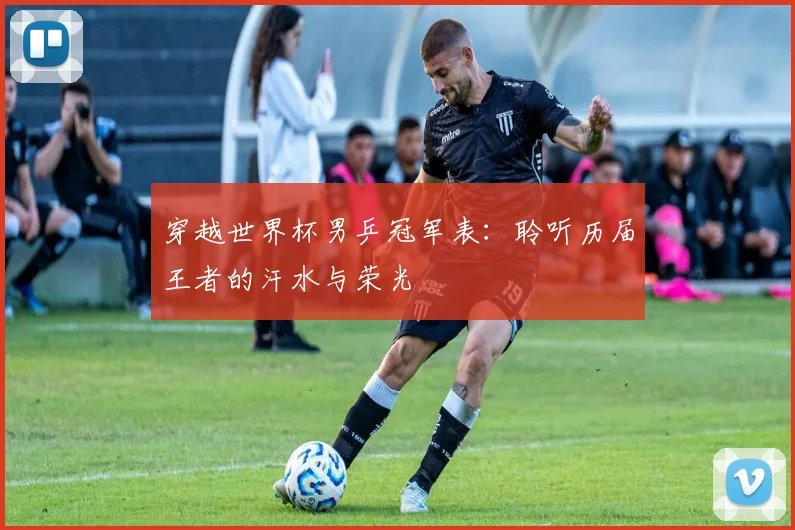 穿越世界杯男乒冠军表：聆听历届王者的汗水与荣光
