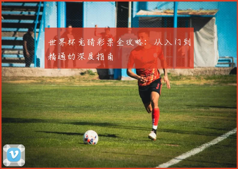 世界杯竞猜彩票全攻略：从入门到精通的深度指南