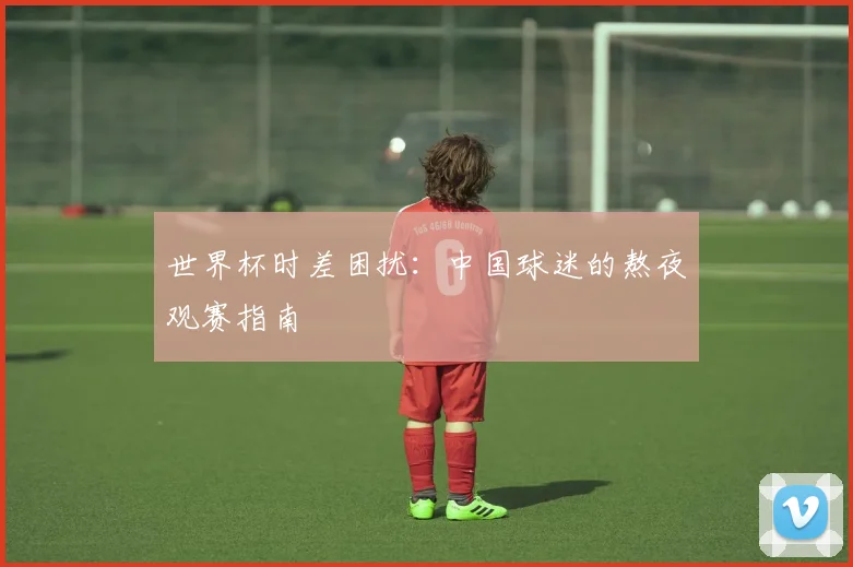 世界杯时差困扰：中国球迷的熬夜观赛指南