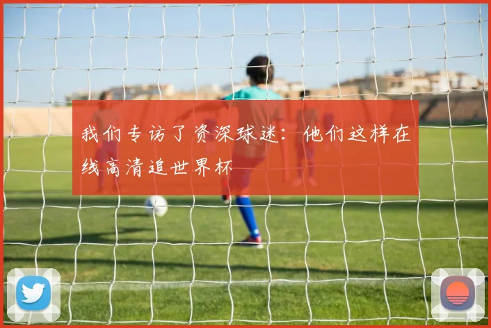 我们专访了资深球迷：他们这样在线高清追世界杯