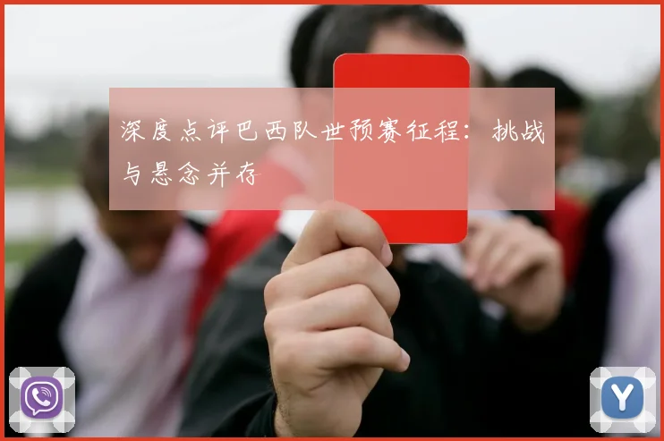深度点评巴西队世预赛征程：挑战与悬念并存