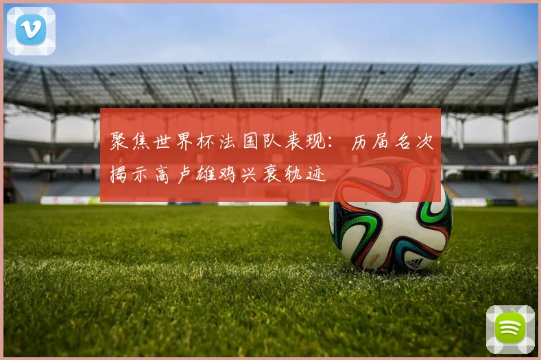 聚焦世界杯法国队表现：历届名次揭示高卢雄鸡兴衰轨迹