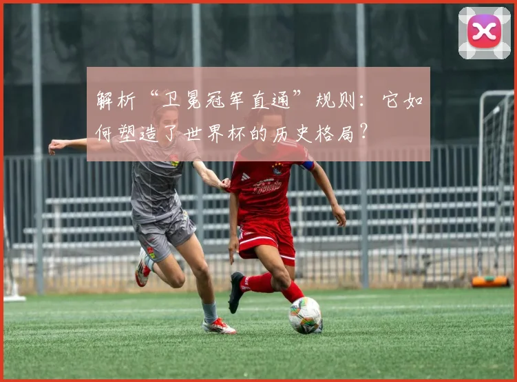 解析“卫冕冠军直通”规则：它如何塑造了世界杯的历史格局？