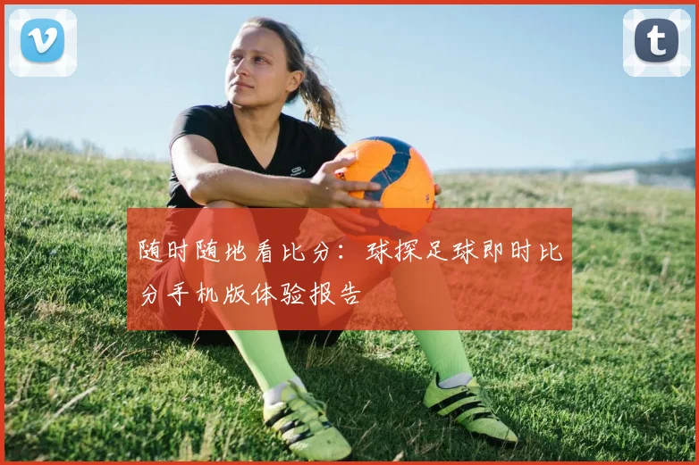 随时随地看比分：球探足球即时比分手机版体验报告