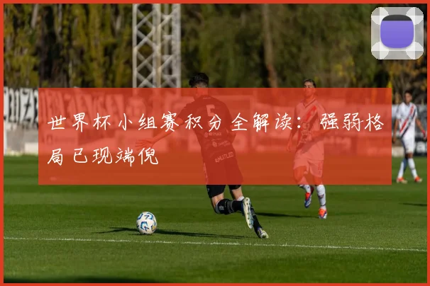 世界杯小组赛积分全解读：强弱格局已现端倪