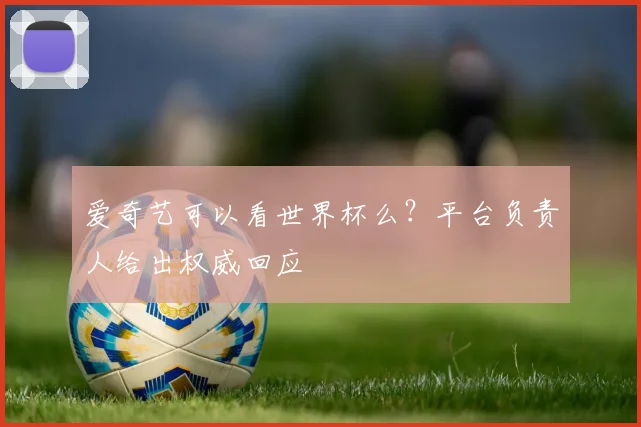 爱奇艺可以看世界杯么？平台负责人给出权威回应