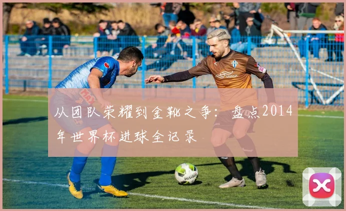 从团队荣耀到金靴之争：盘点2014年世界杯进球全记录