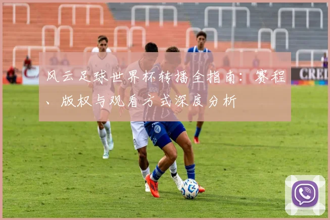 风云足球世界杯转播全指南：赛程、版权与观看方式深度分析