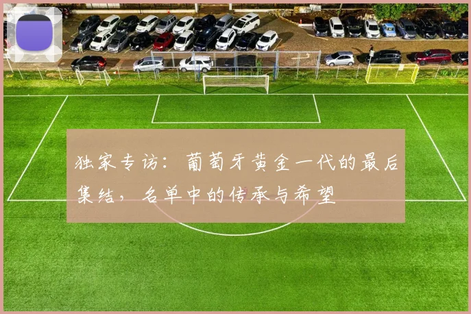 独家专访：葡萄牙黄金一代的最后集结，名单中的传承与希望