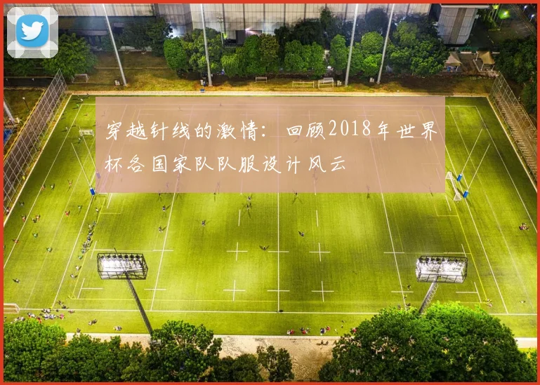 穿越针线的激情：回顾2018年世界杯各国家队队服设计风云
