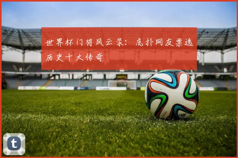 世界杯门将风云录：虎扑网友票选历史十大传奇