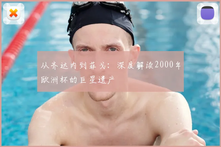 从齐达内到菲戈：深度解读2000年欧洲杯的巨星遗产