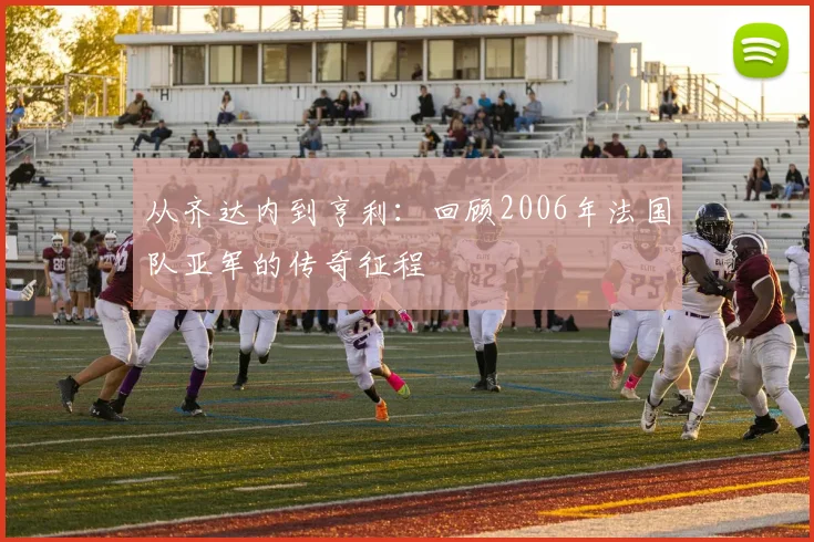 从齐达内到亨利：回顾2006年法国队亚军的传奇征程