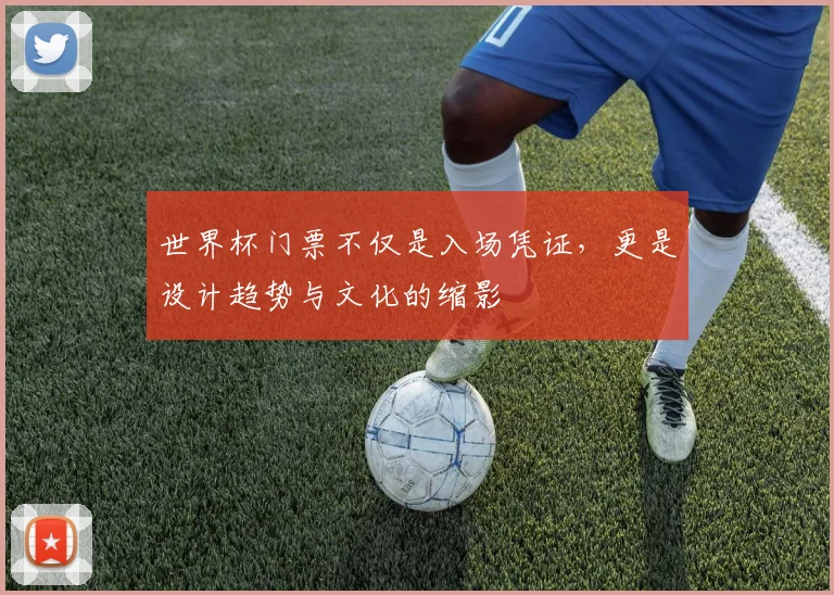 世界杯门票不仅是入场凭证，更是设计趋势与文化的缩影