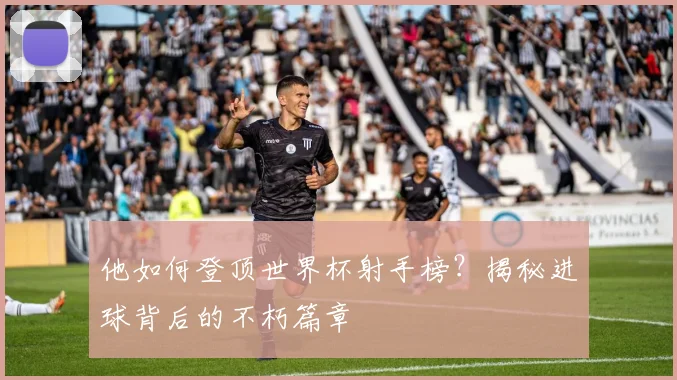 他如何登顶世界杯射手榜？揭秘进球背后的不朽篇章