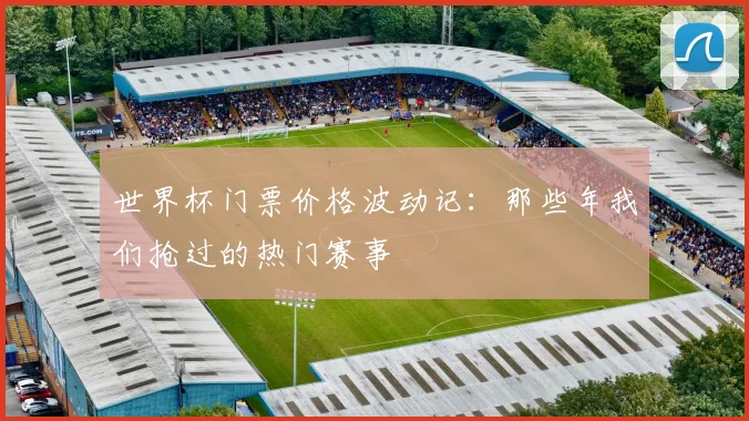 世界杯门票价格波动记：那些年我们抢过的热门赛事
