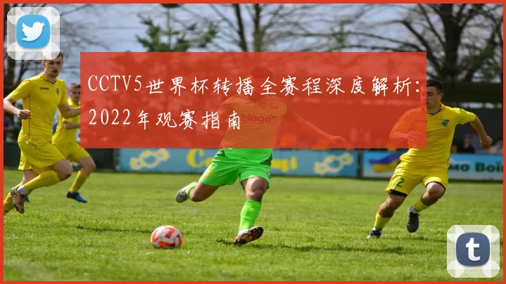 CCTV5世界杯转播全赛程深度解析：2022年观赛指南