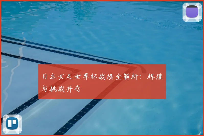 日本女足世界杯战绩全解析：辉煌与挑战并存