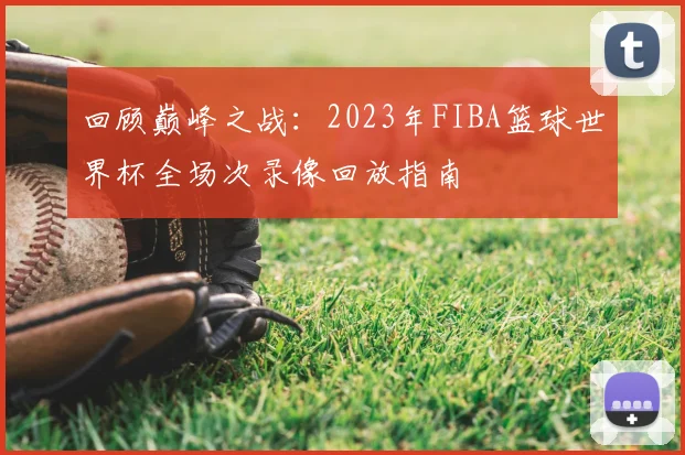 回顾巅峰之战：2023年FIBA篮球世界杯全场次录像回放指南