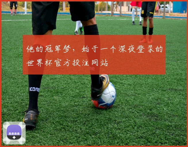 他的冠军梦，始于一个深夜登录的世界杯官方投注网站