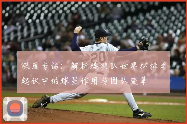 深度专访：解析瑞典队世界杯排名起伏中的球星作用与团队变革