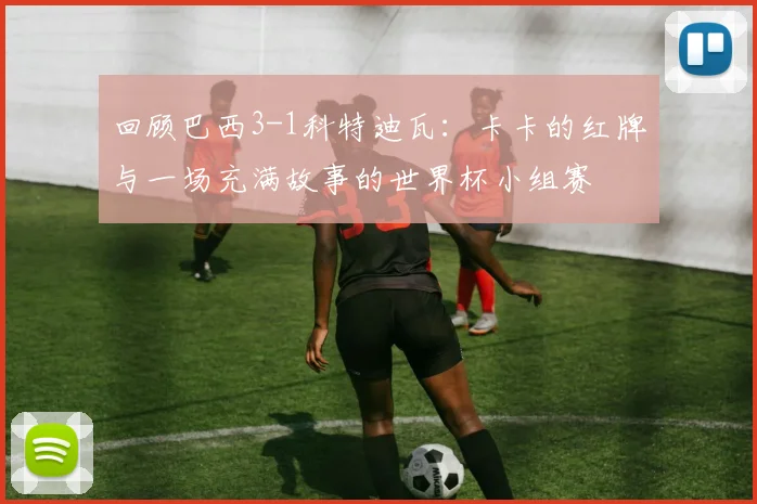 回顾巴西3-1科特迪瓦：卡卡的红牌与一场充满故事的世界杯小组赛