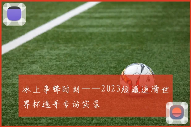 冰上争锋时刻——2023短道速滑世界杯选手专访实录