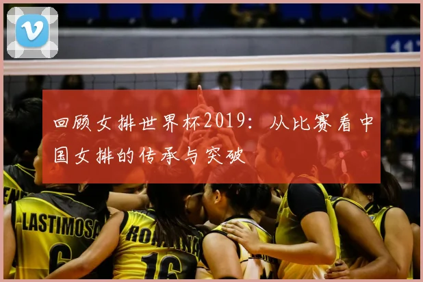 回顾女排世界杯2019：从比赛看中国女排的传承与突破