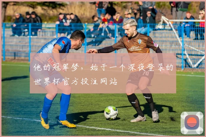 他的冠军梦，始于一个深夜登录的世界杯官方投注网站