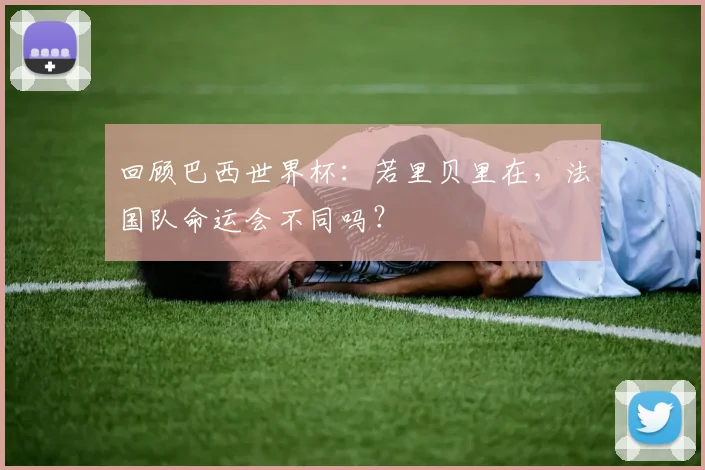 回顾巴西世界杯：若里贝里在，法国队命运会不同吗？