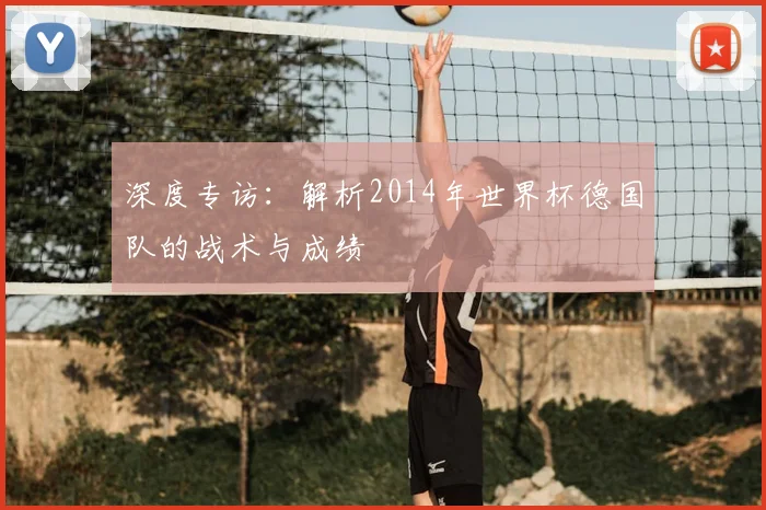 深度专访：解析2014年世界杯德国队的战术与成绩
