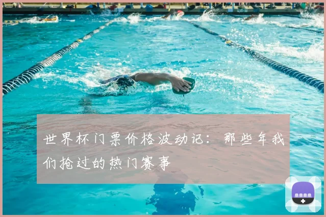 世界杯门票价格波动记：那些年我们抢过的热门赛事