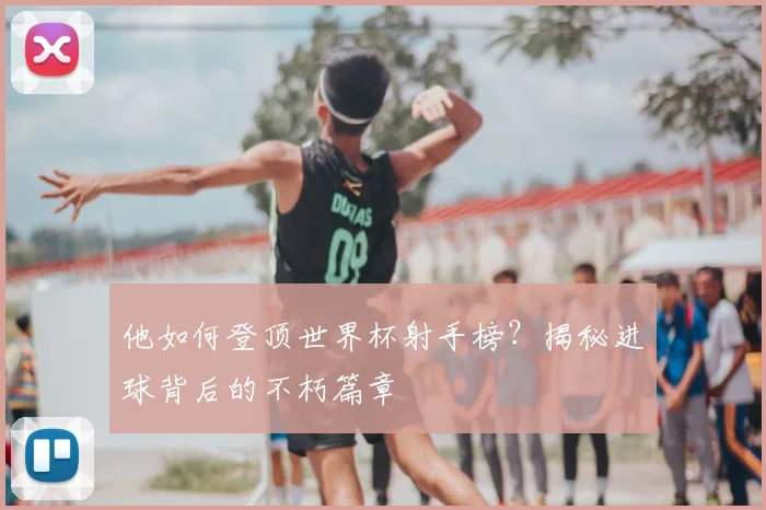 他如何登顶世界杯射手榜？揭秘进球背后的不朽篇章