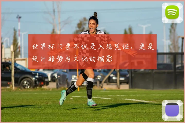 世界杯门票不仅是入场凭证，更是设计趋势与文化的缩影