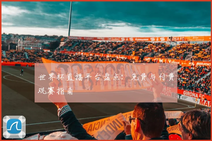世界杯直播平台盘点：免费与付费观赛指南