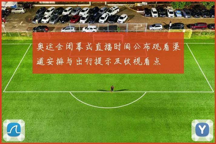 奥运会闭幕式直播时间公布观看渠道安排与出行提示及收视看点