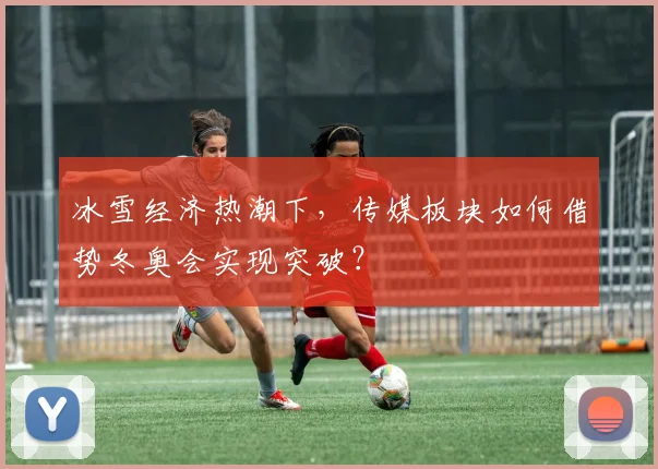 冰雪经济热潮下，传媒板块如何借势冬奥会实现突破？