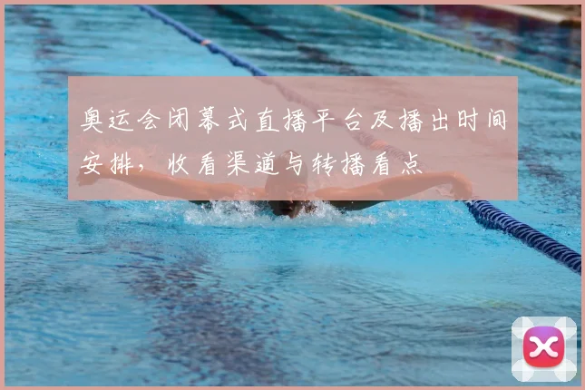 奥运会闭幕式直播平台及播出时间安排，收看渠道与转播看点