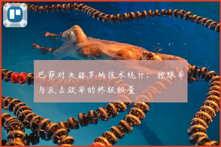 巴萨对决赫罗纳技术统计：控球率与反击效率的终极较量